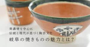岐阜の焼きものの魅力とは？美濃焼を中心に伝統と現代が息づく陶芸文化