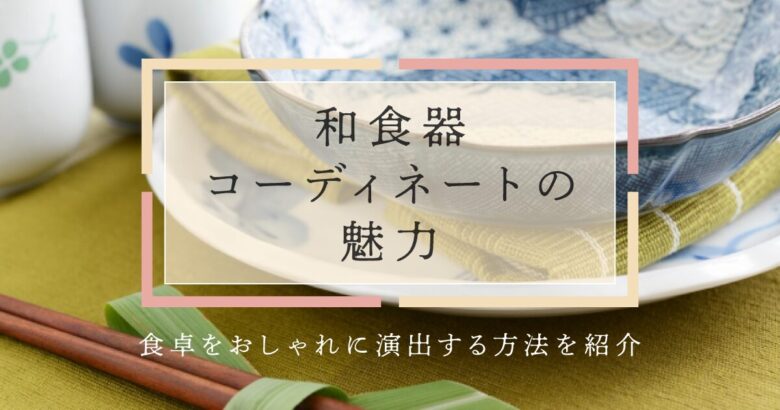 和食器コーディネートの魅力！食卓をおしゃれに演出する方法を紹介