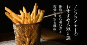 ノンフライヤーのおすすめ人気5選！後悔しない選び方と容量の目安も解説