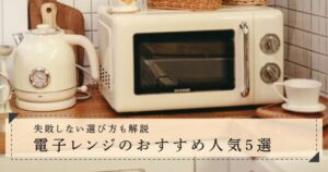 【最新】電子レンジのおすすめ人気5選！失敗しない選び方も解説
