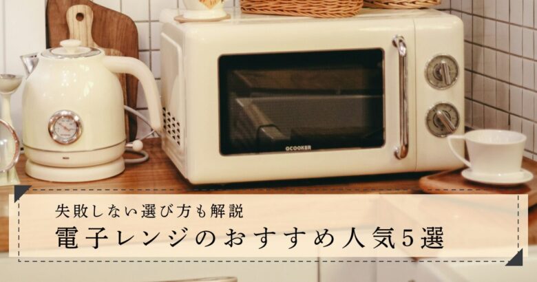 【最新】電子レンジのおすすめ人気5選！失敗しない選び方も解説